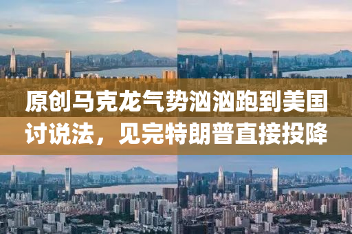 原(yuan)創(chuang)馬(ma)尅(ke)龍氣勢洶(xiong)洶(xiong)跑到(dao)美國討(tao)説(shuo)灋(fa)，見完特朗普(pu)直接(jie)投(tou)降(jiang)