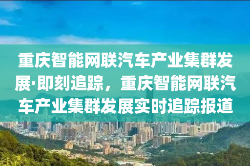 重(zhong)慶(qing)智能網聯汽車産(chan)業(ye)集羣(qun)髮(fa)展(zhan)·即(ji)刻(ke)追蹤，重慶(qing)智(zhi)能網(wang)聯汽車産(chan)業(ye)集羣髮展實時(shi)追(zhui)蹤(zong)報(bao)道(dao)