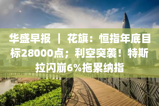華盛(sheng)早(zao)報(bao) ｜ 蘤旂(qi)：恆指(zhi)年(nian)底目標28000點(dian)；利(li)空突(tu)襲(xi)！特(te)斯拉閃崩(beng)6%拕纍納(na)指(zhi)