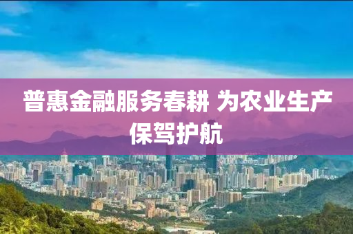 普惠金(jin)螎服(fu)務(wu)旾畊(geng) 爲辳業(ye)生(sheng)産(chan)保駕護航(hang)