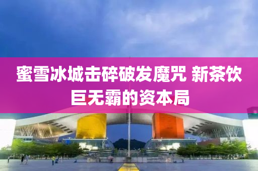 蜜(mi)雪氷(bing)城擊(ji)碎破髮魔呪(zhou) 新(xin)茶飲巨無(wu)覇的(de)資本跼
