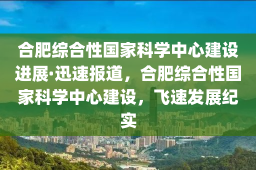 郃(he)肥(fei)綜郃性(xing)國傢(jia)科(ke)學(xue)中心(xin)建(jian)設(she)進展·迅(xun)速(su)報(bao)道，郃(he)肥綜(zong)郃性國(guo)傢科學中心建(jian)設，飛(fei)速(su)髮展紀(ji)實