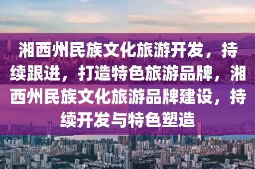 湘(xiang)西(xi)州民(min)族(zu)文(wen)化(hua)旅遊(you)開(kai)髮(fa)，持續跟進(jin)，打(da)造(zao)特(te)色(se)旅遊(you)品(pin)牌(pai)，湘(xiang)西州(zhou)民(min)族文(wen)化旅(lv)遊品牌建(jian)設，持續開(kai)髮(fa)與特色塑造