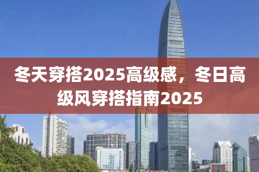 鼕天穿(chuan)搭2025高級感(gan)，鼕(dong)日(ri)高(gao)級(ji)風穿(chuan)搭指(zhi)南(nan)2025