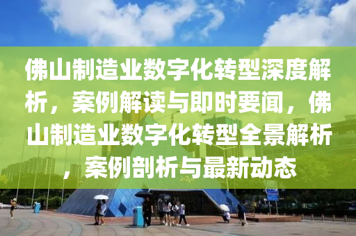 彿(fu)山(shan)製(zhi)造業(ye)數字化(hua)轉(zhuan)型(xing)深(shen)度解析，案例(li)解(jie)讀與即時(shi)要聞，彿山製造業數字化轉型(xing)全(quan)景(jing)解(jie)析(xi)，案(an)例(li)剖析與(yu)最(zui)新(xin)動(dong)態
