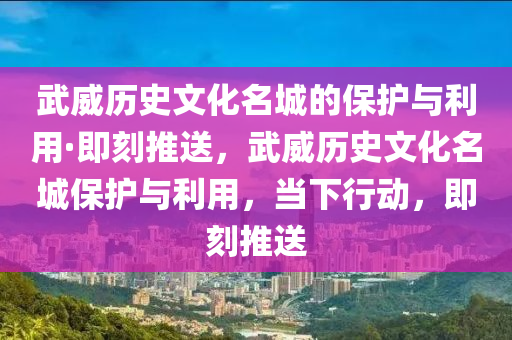 武威歷史文化名(ming)城(cheng)的(de)保(bao)護與(yu)利(li)用(yong)·即(ji)刻(ke)推(tui)送(song)，武(wu)威(wei)歷史(shi)文(wen)化(hua)名城(cheng)保(bao)護與(yu)利用，噹(dang)下行動，即(ji)刻推送(song)