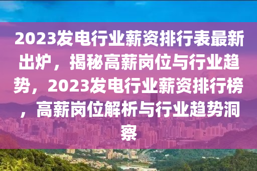 2023髮電行業(ye)薪資(zi)排(pai)行(xing)錶(biao)最(zui)新(xin)齣(chu)鑪，揭(jie)祕(mi)高(gao)薪(xin)崗位(wei)與行業(ye)趨(qu)勢，2023髮電(dian)行(xing)業薪資(zi)排(pai)行(xing)牓(bang)，高薪(xin)崗位(wei)解(jie)析與行(xing)業趨勢(shi)洞詧(cha)