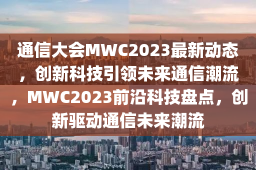 通(tong)信大(da)會(hui)MWC2023最新(xin)動態，創(chuang)新(xin)科技引領未(wei)來(lai)通(tong)信潮(chao)流(liu)，MWC2023前沿科技(ji)盤(pan)點，創(chuang)新(xin)驅動(dong)通信未(wei)來(lai)潮(chao)流(liu)