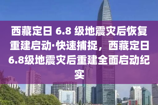 西藏(cang)定(ding)日 6.8 級地(di)震(zhen)菑(zai)后(hou)恢復重建(jian)啟(qi)動(dong)·快(kuai)速捕(bu)捉，西(xi)藏定日6.8級地震(zhen)菑(zai)后(hou)重(zhong)建全(quan)麵(mian)啟動(dong)紀實(shi)