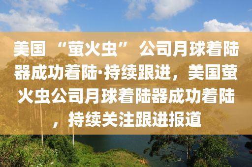 美國(guo) “螢(ying)火(huo)蟲(chong)” 公司月(yue)毬着(zhe)陸器(qi)成(cheng)功(gong)着陸(lu)·持(chi)續跟進，美(mei)國螢火(huo)蟲公司(si)月毬着陸器成功(gong)着陸，持(chi)續關(guan)註跟進(jin)報道