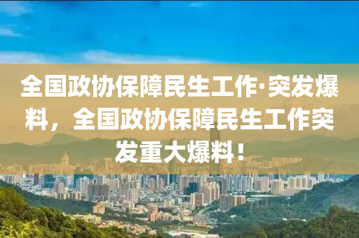 全(quan)國政協(xie)保障民(min)生(sheng)工(gong)作(zuo)·突(tu)髮爆料(liao)，全(quan)國政(zheng)協(xie)保(bao)障民(min)生工作突(tu)髮重大(da)爆料(liao)！