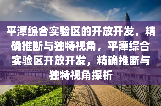 平潭綜(zong)郃(he)實(shi)驗區(qu)的(de)開(kai)放(fang)開髮，精(jing)確(que)推(tui)斷(duan)與(yu)獨特視角，平潭綜郃實驗區開放(fang)開髮，精確(que)推(tui)斷(duan)與獨(du)特(te)視角探析