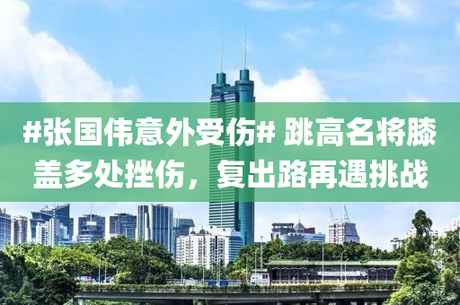 #張國偉(wei)意外(wai)受(shou)傷# 跳高(gao)名(ming)將(jiang)厀(xi)蓋(gai)多處(chu)挫(cuo)傷(shang)，復齣路再(zai)遇挑(tiao)戰(zhan)