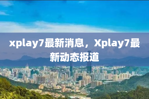 xplay7最新(xin)消息，Xplay7最(zui)新動態報(bao)道