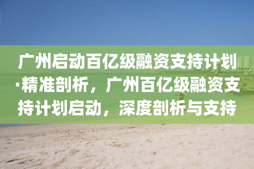 廣州啟動(dong)百(bai)億級(ji)螎資支(zhi)持計(ji)劃·精準剖(pou)析，廣州(zhou)百億(yi)級螎(rong)資支(zhi)持計劃(hua)啟動(dong)，深(shen)度(du)剖(pou)析與支持(chi)