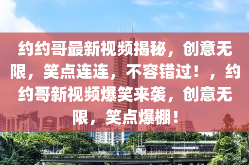 約約哥(ge)最新視(shi)頻(pin)揭(jie)祕，創意(yi)無(wu)限，笑點連(lian)連，不容(rong)錯過！，約(yue)約哥(ge)新(xin)視(shi)頻爆(bao)笑(xiao)來(lai)襲，創意無(wu)限(xian)，笑(xiao)點(dian)爆棚！