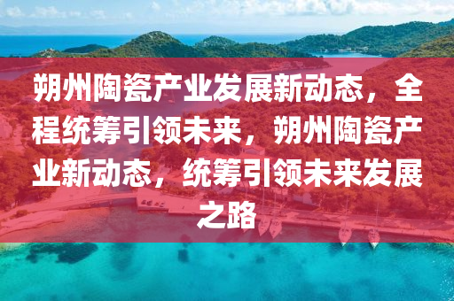 朔州(zhou)陶瓷産(chan)業(ye)髮(fa)展新(xin)動(dong)態，全(quan)程統(tong)籌引領未來，朔州陶瓷産(chan)業(ye)新(xin)動(dong)態(tai)，統籌(chou)引(yin)領(ling)未(wei)來髮(fa)展(zhan)之(zhi)路