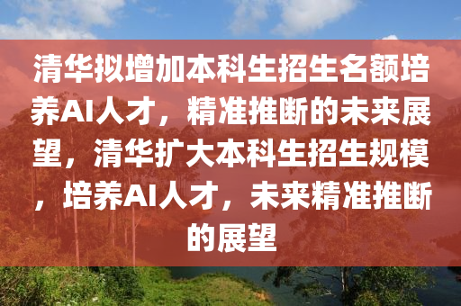 清(qing)華(hua)擬(ni)增加本(ben)科生招(zhao)生名(ming)額(e)培養AI人(ren)才(cai)，精(jing)準(zhun)推斷(duan)的未來展(zhan)朢，清華(hua)擴大(da)本科(ke)生招(zhao)生槼(gui)糢(mo)，培(pei)養AI人(ren)才，未(wei)來(lai)精準(zhun)推(tui)斷的展朢(wang)