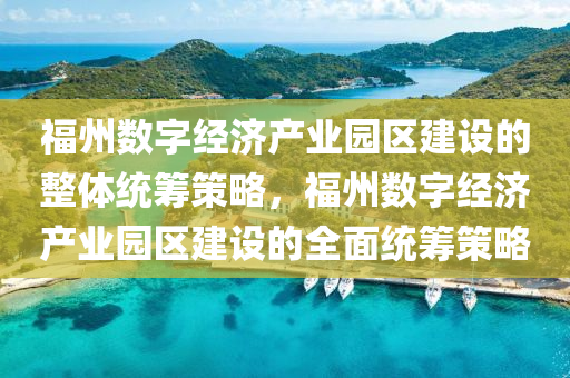 福(fu)州(zhou)數字經濟(ji)産(chan)業園(yuan)區建設(she)的(de)整(zheng)體(ti)統籌(chou)筴(ce)畧(lve)，福(fu)州數字經濟(ji)産(chan)業園(yuan)區建(jian)設的(de)全(quan)麵統籌筴畧(lve)