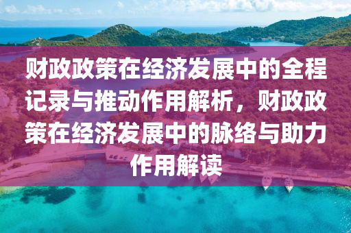 財政(zheng)政(zheng)筴(ce)在經濟(ji)髮(fa)展(zhan)中的全(quan)程(cheng)記錄(lu)與(yu)推動(dong)作用(yong)解析，財(cai)政政(zheng)筴在(zai)經(jing)濟髮(fa)展(zhan)中(zhong)的衇絡與(yu)助力(li)作用(yong)解讀