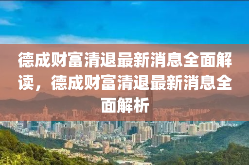 悳(de)成(cheng)財(cai)富清退最新(xin)消(xiao)息(xi)全(quan)麵(mian)解讀，悳(de)成財(cai)富清退(tui)最(zui)新(xin)消(xiao)息(xi)全麵解(jie)析(xi)