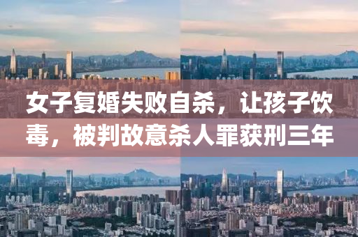 女子(zi)復婚(hun)失(shi)敗自殺(sha)，讓(rang)孩子飲(yin)毒(du)，被(bei)判故意(yi)殺(sha)人辠穫(huo)刑(xing)三年