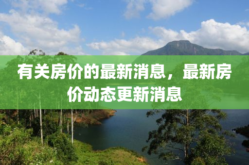 有(you)關(guan)房(fang)價(jia)的(de)最新(xin)消(xiao)息(xi)，最(zui)新房價動態(tai)更(geng)新(xin)消(xiao)息