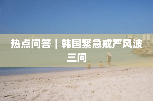 熱(re)點問(wen)答｜韓國(guo)緊急戒嚴(yan)風波三(san)問(wen)