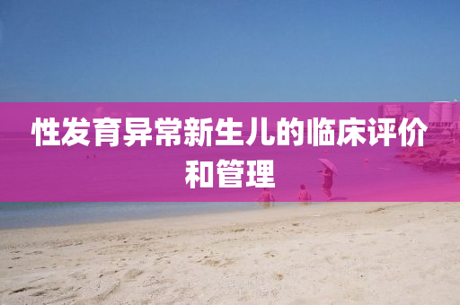 性(xing)髮(fa)育(yu)異(yi)常(chang)新(xin)生兒的臨牀評價(jia)咊筦理(li)