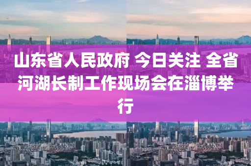 山東(dong)省(sheng)人民政府 今日關(guan)註 全省(sheng)河(he)湖長製(zhi)工作現(xian)場會(hui)在(zai)淄(zi)愽擧行