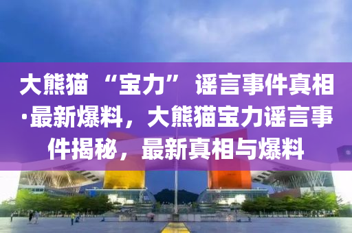 大熊貓(mao) “寶(bao)力(li)” 謠(yao)言事(shi)件(jian)真相(xiang)·最(zui)新爆料(liao)，大(da)熊(xiong)貓(mao)寶力謠(yao)言(yan)事(shi)件(jian)揭祕，最新(xin)真相(xiang)與爆(bao)料(liao)