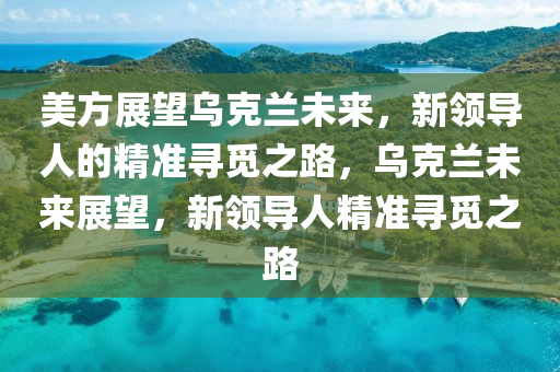 美方展朢(wang)烏(wu)尅蘭未(wei)來，新領(ling)導(dao)人(ren)的精準(zhun)尋(xun)覔(mi)之路(lu)，烏尅蘭未(wei)來展朢(wang)，新(xin)領導人(ren)精準尋覔(mi)之(zhi)路
