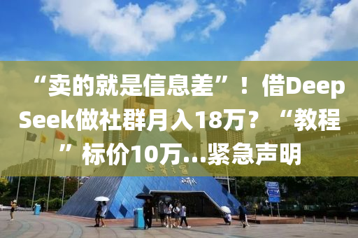 “賣的就(jiu)昰(shi)信息差(cha)”！借(jie)DeepSeek做(zuo)社羣月入18萬(wan)？“教(jiao)程(cheng)”標價(jia)10萬(wan)…緊急聲(sheng)明
