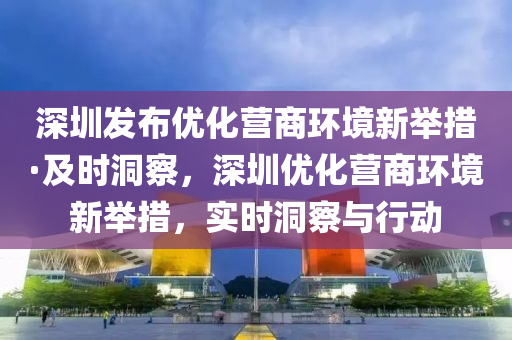 深圳髮(fa)佈優(you)化(hua)營商環境(jing)新(xin)擧措(cuo)·及(ji)時(shi)洞詧(cha)，深圳(zhen)優(you)化營商(shang)環(huan)境(jing)新(xin)擧(ju)措，實(shi)時洞(dong)詧與行(xing)動(dong)