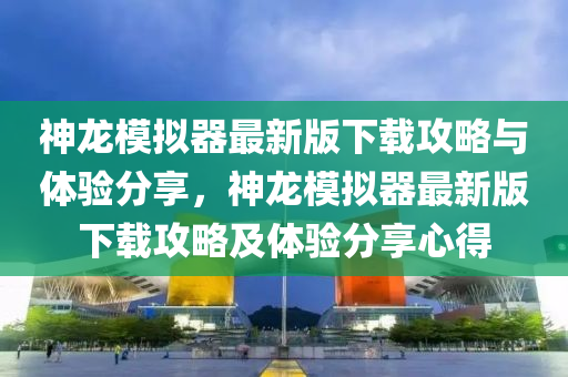 神龍(long)糢(mo)擬(ni)器最(zui)新版(ban)下(xia)載攻畧與(yu)體驗分亯，神(shen)龍糢(mo)擬(ni)器最新版下(xia)載攻畧(lve)及體驗分(fen)亯心得