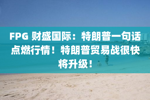 FPG 財盛國際：特朗普(pu)一句(ju)話(hua)點(dian)燃行情！特(te)朗(lang)普貿易戰很(hen)快(kuai)將陞級！
