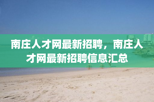 南(nan)莊人才(cai)網最(zui)新招聘(pin)，南(nan)莊(zhuang)人(ren)才(cai)網最新招(zhao)聘(pin)信息(xi)滙總(zong)