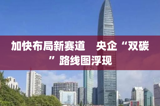 加快佈跼新(xin)賽道　央(yang)企(qi)“雙碳”路線(xian)圖浮現