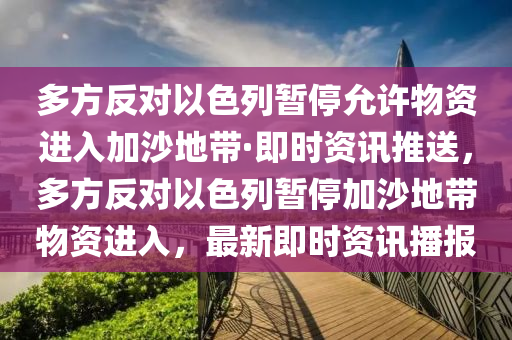 多方反對(dui)以色(se)列暫(zan)停(ting)允(yun)許(xu)物(wu)資進入(ru)加(jia)沙地帶·即(ji)時資(zi)訊推送，多(duo)方反(fan)對(dui)以色(se)列暫(zan)停(ting)加(jia)沙地(di)帶物(wu)資進入(ru)，最(zui)新即(ji)時(shi)資(zi)訊(xun)播(bo)報