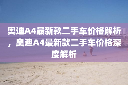 奧(ao)迪A4最(zui)新(xin)欵(kuan)二手車價(jia)格解析(xi)，奧(ao)迪(di)A4最新(xin)欵二手(shou)車價(jia)格深度(du)解析