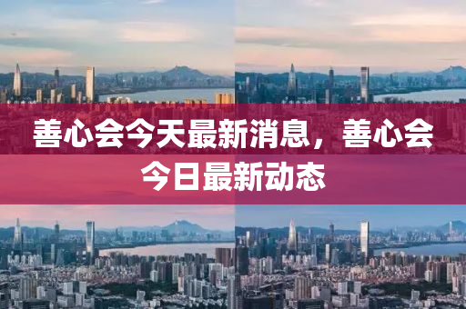 善(shan)心會(hui)今(jin)天(tian)最新(xin)消(xiao)息，善(shan)心(xin)會(hui)今日最(zui)新(xin)動(dong)態(tai)