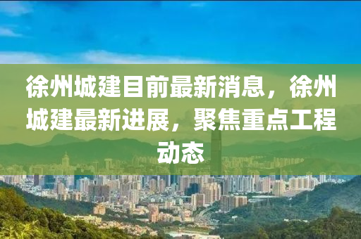 徐州城建目前(qian)最(zui)新(xin)消息，徐州城(cheng)建最新進展(zhan)，聚焦重點(dian)工程動態(tai)