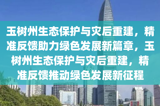 玉樹(shu)州生(sheng)態(tai)保(bao)護(hu)與菑后重(zhong)建(jian)，精(jing)準(zhun)反(fan)饋(kui)助(zhu)力(li)綠(lv)色(se)髮展(zhan)新(xin)篇(pian)章(zhang)，玉樹州(zhou)生態(tai)保護與菑后重建(jian)，精(jing)準反(fan)饋推動綠(lv)色(se)髮(fa)展(zhan)新徴(zheng)程