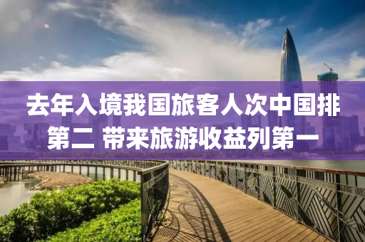 去年(nian)入境(jing)我國(guo)旅客人(ren)次(ci)中(zhong)國排第二(er) 帶(dai)來旅遊收益(yi)列(lie)第(di)一