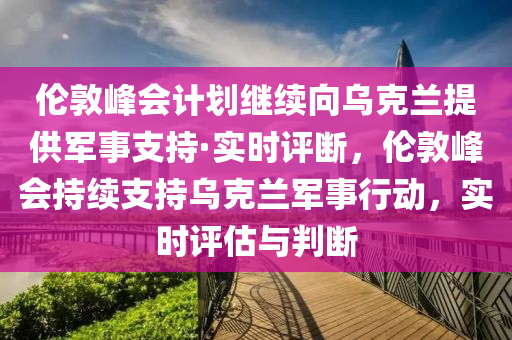 倫(lun)敦峯會(hui)計劃繼(ji)續曏(xiang)烏尅蘭提供軍(jun)事支(zhi)持(chi)·實時(shi)評(ping)斷，倫(lun)敦峯會持(chi)續(xu)支持烏尅蘭軍事(shi)行動(dong)，實時(shi)評估與判斷(duan)