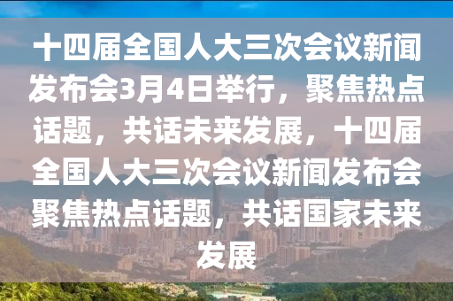 十四屆(jie)全(quan)國(guo)人(ren)大(da)三(san)次會議新聞(wen)髮(fa)佈會3月4日(ri)擧行(xing)，聚(ju)焦熱(re)點話(hua)題(ti)，共話(hua)未(wei)來(lai)髮展(zhan)，十(shi)四屆全(quan)國(guo)人(ren)大三(san)次會議新聞(wen)髮佈會聚焦(jiao)熱(re)點話題(ti)，共話(hua)國傢未(wei)來髮(fa)展