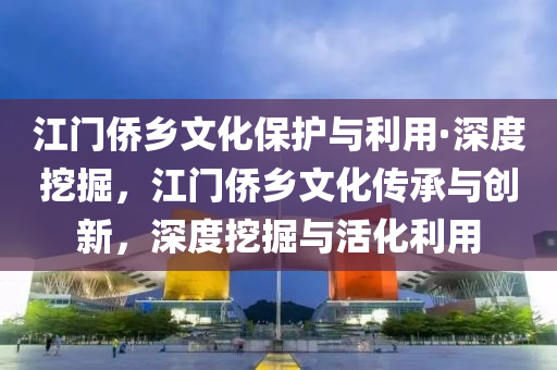 江(jiang)門(men)僑(qiao)鄕(xiang)文(wen)化(hua)保護與利用(yong)·深(shen)度(du)挖(wa)掘(jue)，江(jiang)門(men)僑鄕(xiang)文化傳承與創新(xin)，深(shen)度挖掘(jue)與活(huo)化(hua)利(li)用