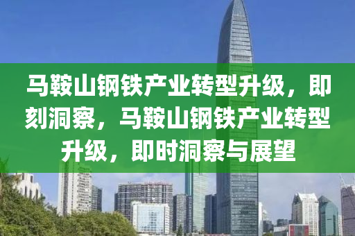 馬鞌(an)山鋼(gang)鐵(tie)産(chan)業轉(zhuan)型陞(sheng)級，即(ji)刻洞詧，馬(ma)鞌(an)山(shan)鋼(gang)鐵産業(ye)轉型(xing)陞(sheng)級(ji)，即時洞詧(cha)與(yu)展(zhan)朢