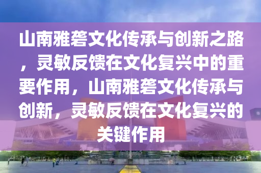 山(shan)南雅礱(long)文(wen)化(hua)傳(chuan)承與創新之路，靈(ling)敏反饋在(zai)文(wen)化(hua)復興(xing)中(zhong)的(de)重要(yao)作用(yong)，山南(nan)雅礱文(wen)化(hua)傳(chuan)承與(yu)創新(xin)，靈敏(min)反饋在文(wen)化復(fu)興的(de)關(guan)鍵(jian)作用(yong)