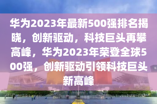 華爲2023年最新(xin)500強(qiang)排(pai)名揭(jie)曉，創新(xin)驅(qu)動，科技(ji)巨頭再攀高峯(feng)，華(hua)爲(wei)2023年(nian)榮(rong)登(deng)全(quan)毬500強，創新(xin)驅(qu)動引領(ling)科技(ji)巨頭(tou)新高(gao)峯